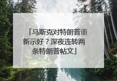 马斯克对特朗普重新示好？深夜连转两条特朗普帖文