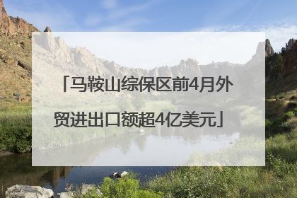 马鞍山综保区前4月外贸进出口额超4亿美元