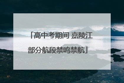 高中考期间 嘉陵江部分航段禁鸣禁航
