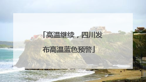 高温继续，四川发布高温蓝色预警