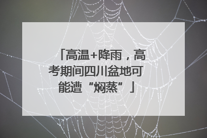 高温+降雨，高考期间四川盆地可能遭“焖蒸”