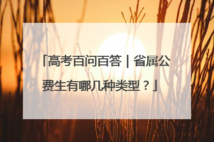 高考百问百答｜省属公费生有哪几种类型？