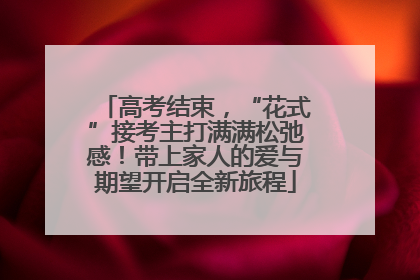 高考结束，“花式”接考主打满满松弛感！带上家人的爱与期望开启全新旅程