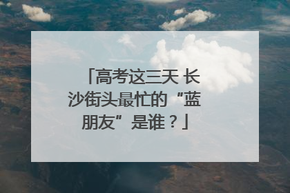 高考这三天 长沙街头最忙的“蓝朋友”是谁？