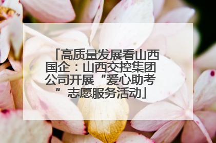 高质量发展看山西国企：山西交控集团公司开展“爱心助考”志愿服务活动