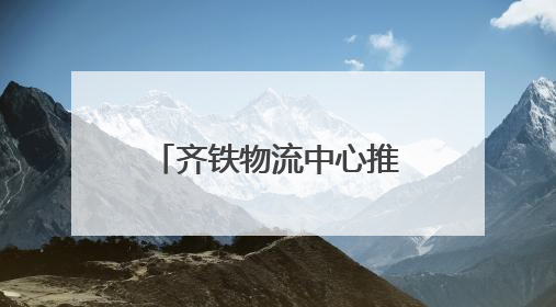 齐铁物流中心推进物流总包服务 上半年运送货物近170万吨