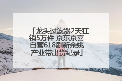 龙头过滤器2天狂销5万件 京东京喜自营618刷新余姚产业带出货纪录
