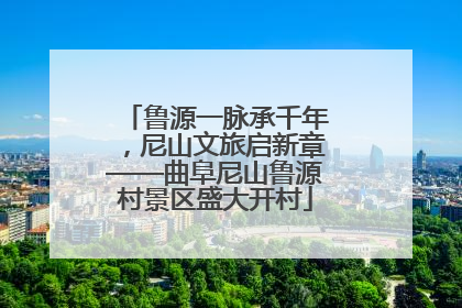 鲁源一脉承千年，尼山文旅启新章——曲阜尼山鲁源村景区盛大开村