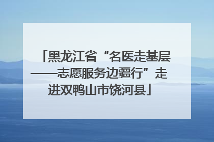 黑龙江省“名医走基层——志愿服务边疆行”走进双鸭山市饶河县