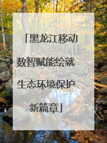黑龙江移动数智赋能绘就生态环境保护新篇章