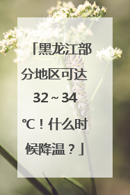 黑龙江部分地区可达32～34℃！什么时候降温？