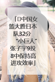 ﻿中国女篮大胜日本队32分 “小巨人”张子宇9投8中保持高进攻效率