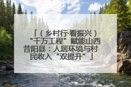（乡村行·看振兴）“千万工程”赋能山西昔阳县：人居环境与村民收入“双提升”