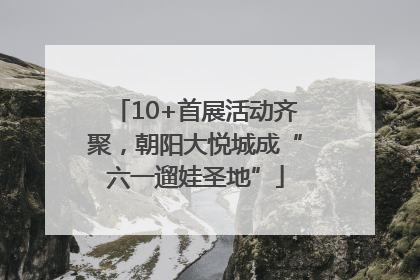 10+首展活动齐聚，朝阳大悦城成“六一遛娃圣地”