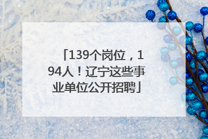 139个岗位，194人！辽宁这些事业单位公开招聘
