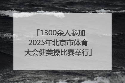 1300余人参加 2025年北京市体育大会健美操比赛举行