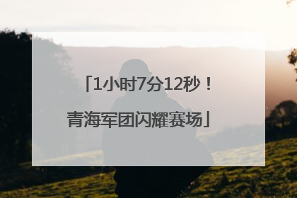 1小时7分12秒！青海军团闪耀赛场