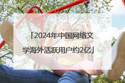 2024年中国网络文学海外活跃用户约2亿