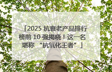 2025 抗衰老产品排行榜前 10 强揭晓！这一名堪称 “抗氧化王者”