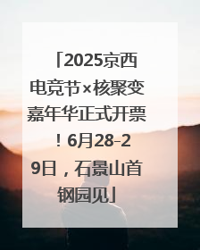 2025京西电竞节×核聚变嘉年华正式开票！6月28-29日，石景山首钢园见