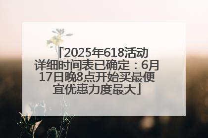 2025年618活动详细时间表已确定：6月17日晚8点开始买最便宜优惠力度最大