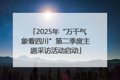 2025年“万千气象看四川”第二季度主题采访活动启动