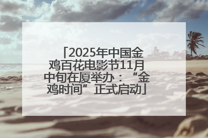 2025年中国金鸡百花电影节11月中旬在厦举办：“金鸡时间”正式启动