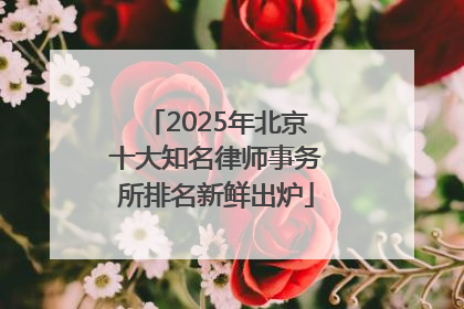 2025年北京十大知名律师事务所排名新鲜出炉