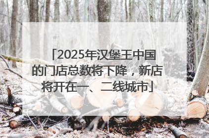 2025年汉堡王中国的门店总数将下降，新店将开在一、二线城市