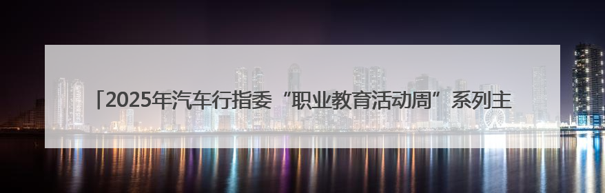 2025年汽车行指委“职业教育活动周”系列主题活动（烟台站）在烟台汽车工程职业学院举办