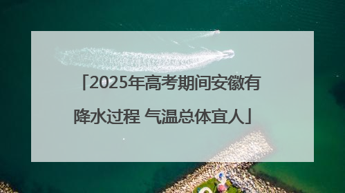 2025年高考期间安徽有降水过程 气温总体宜人