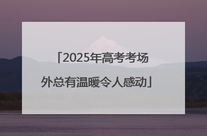 2025年高考考场外总有温暖令人感动