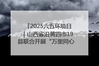 2025六五环境日｜山西省沿黄四市19县联合开展“万里同心，共护黄河”环保志愿者助力一泓清水入黄河公益活动