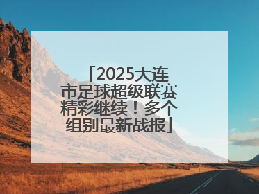 2025大连市足球超级联赛精彩继续！多个组别最新战报