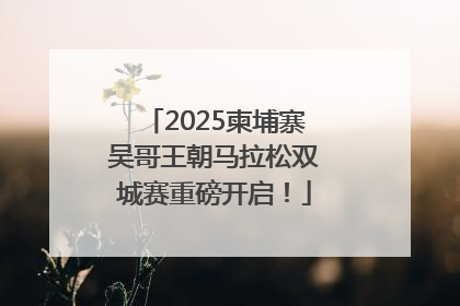 2025柬埔寨吴哥王朝马拉松双城赛重磅开启！