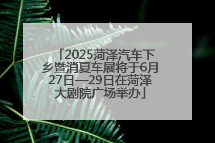 2025菏泽汽车下乡暨消夏车展将于6月27日—29日在菏泽大剧院广场举办
