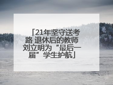 21年坚守送考路 退休后的教师刘立明为“最后一届”学生护航