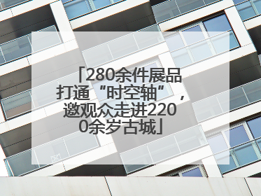 280余件展品打通“时空轴”，邀观众走进2200余岁古城