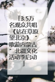 3.5万名观众共唱《站在草原望北京》“歌游内蒙古”北疆文化活动季启动