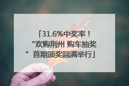 31.6%中奖率！“欢购荆州 购车抽奖”首期颁奖圆满举行