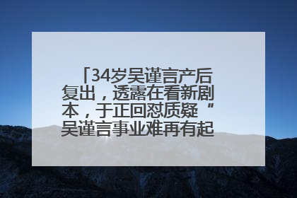 34岁吴谨言产后复出，透露在看新剧本，于正回怼质疑“吴谨言事业难再有起色”：女人在任何年纪都有她的光彩