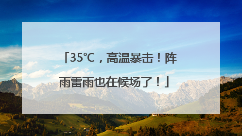35℃，高温暴击！阵雨雷雨也在候场了！