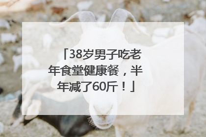 38岁男子吃老年食堂健康餐，半年减了60斤！