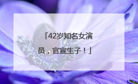 42岁知名女演员，官宣生子！