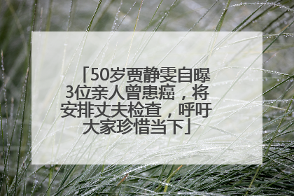 50岁贾静雯自曝3位亲人曾患癌，将安排丈夫检查，呼吁大家珍惜当下