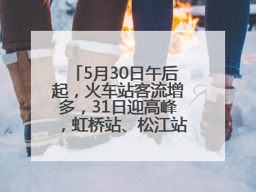 5月30日午后起，火车站客流增多，31日迎高峰，虹桥站、松江站有儿童节和端午亲子活动