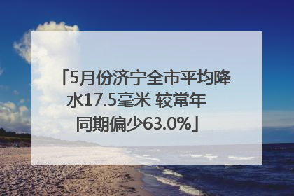 5月份济宁全市平均降水17.5毫米 较常年同期偏少63.0%