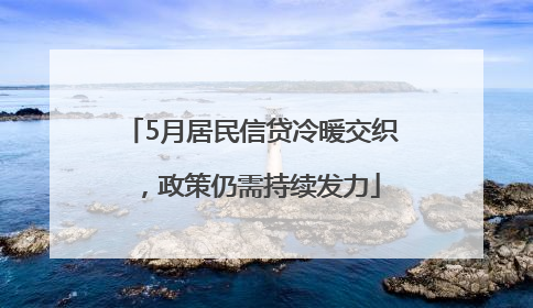 5月居民信贷冷暖交织，政策仍需持续发力