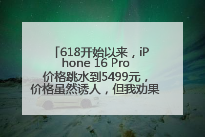 618开始以来，iPhone 16 Pro价格跳水到5499元，价格虽然诱人，但我劝果粉们再等等！