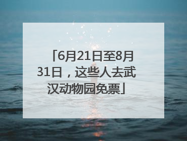 6月21日至8月31日，这些人去武汉动物园免票